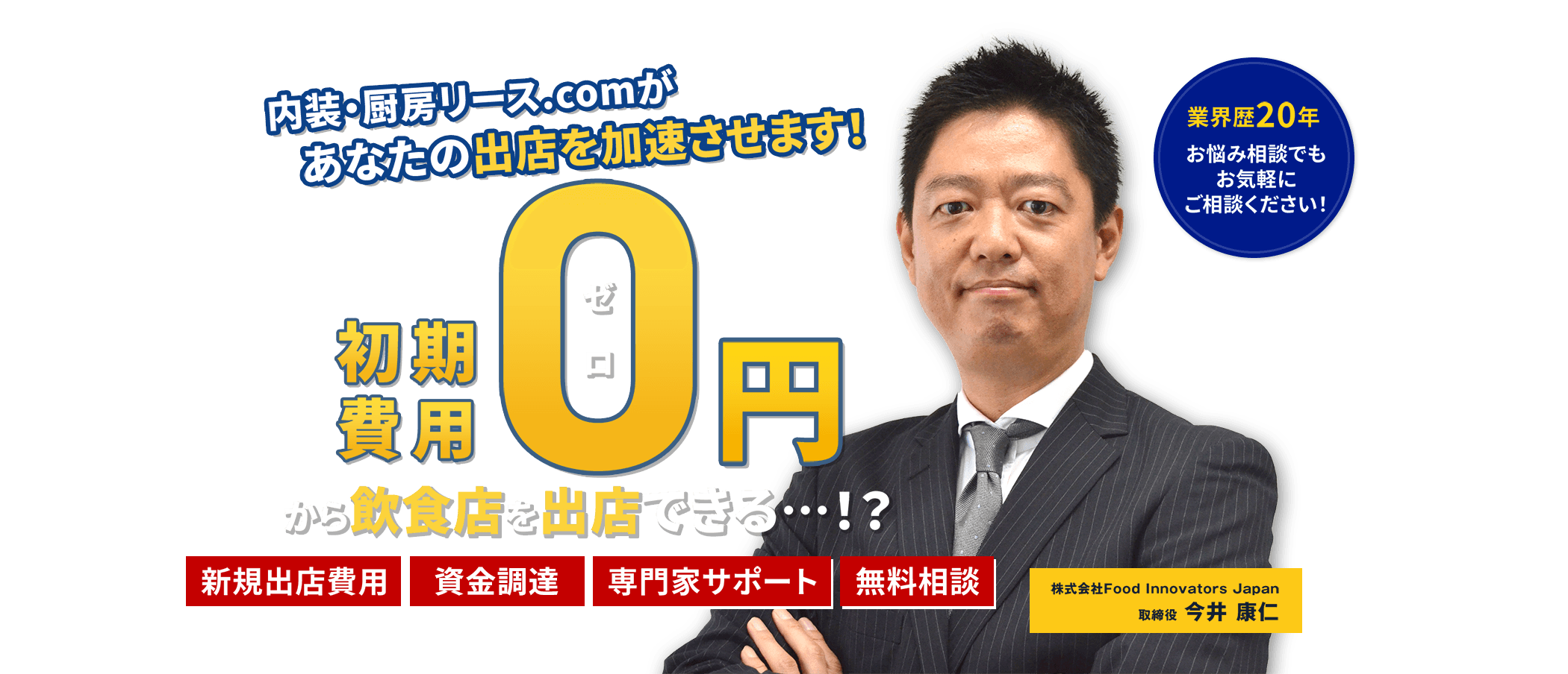 内装・厨房リース.comがあなたの出店を加速させます！ 初期費用0円から飲食店を出店できる・・・！？ 新規出店費用 資金調達 専門家サポート 無料相談 業界歴20年お悩み相談でもお気軽にご相談ください！ 株式会社Food Innovators Japan 取締役 今井 康仁